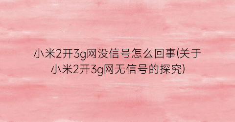 小米2开3g网没信号怎么回事(关于小米2开3g网无信号的探究)