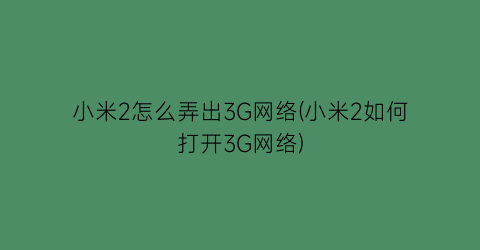 小米2怎么弄出3G网络(小米2如何打开3G网络)