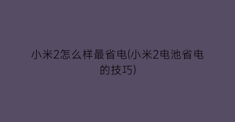 “小米2怎么样最省电(小米2电池省电的技巧)