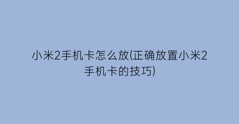 小米2手机卡怎么放(正确放置小米2手机卡的技巧)