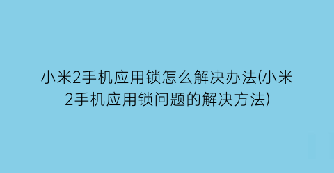 小米2手机应用锁怎么解决办法(小米2手机应用锁问题的解决方法)