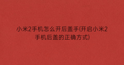 “小米2手机怎么开后盖手(开启小米2手机后盖的正确方式)