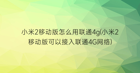 小米2移动版怎么用联通4g(小米2移动版可以接入联通4G网络)