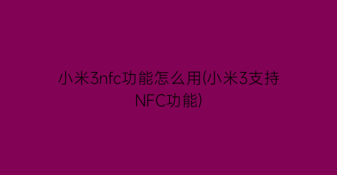 小米3nfc功能怎么用(小米3支持NFC功能)