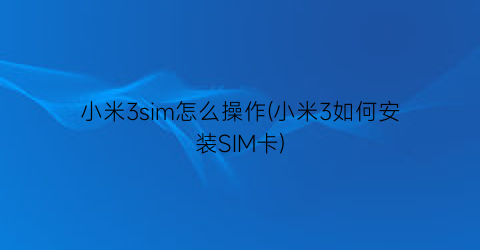 小米3sim怎么操作(小米3如何安装SIM卡)