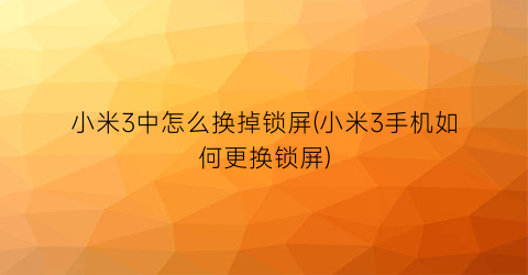 小米3中怎么换掉锁屏(小米3手机如何更换锁屏)