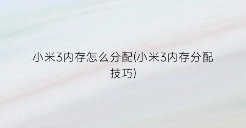 “小米3内存怎么分配(小米3内存分配技巧)