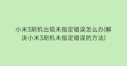 小米3刷机出现未指定错误怎么办(解决小米3刷机未指定错误的方法)