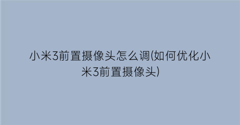 小米3前置摄像头怎么调(如何优化小米3前置摄像头)