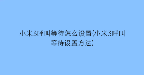 小米3呼叫等待怎么设置(小米3呼叫等待设置方法)