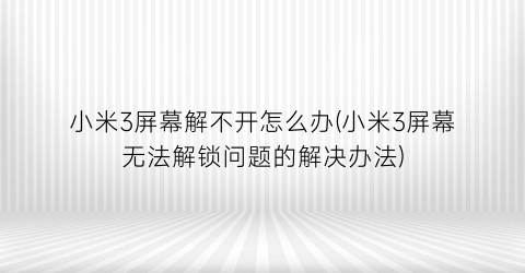 小米3屏幕解不开怎么办(小米3屏幕无法解锁问题的解决办法)