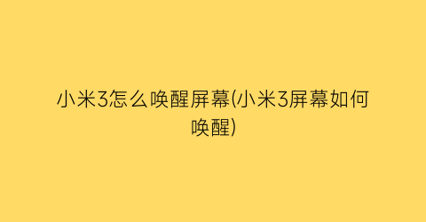 小米3怎么唤醒屏幕(小米3屏幕如何唤醒)