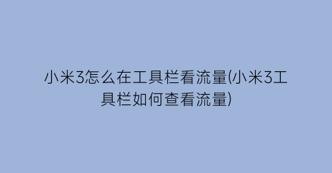 小米3怎么在工具栏看流量(小米3工具栏如何查看流量)