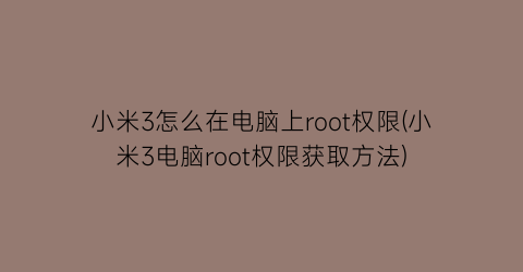 小米3怎么在电脑上root权限(小米3电脑root权限获取方法)