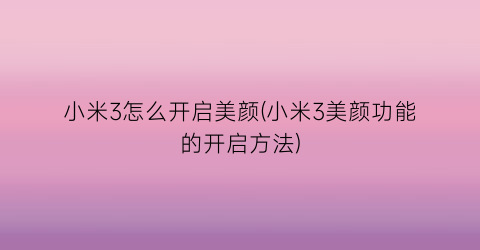 “小米3怎么开启美颜(小米3美颜功能的开启方法)