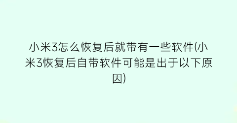 “小米3怎么恢复后就带有一些软件(小米3恢复后自带软件可能是出于以下原因)