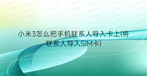 “小米3怎么把手机联系人导入卡上(将联系人导入SIM卡)