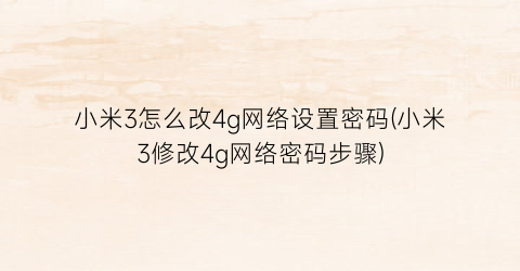 “小米3怎么改4g网络设置密码(小米3修改4g网络密码步骤)
