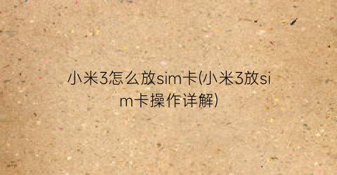 “小米3怎么放sim卡(小米3放sim卡操作详解)