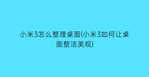 小米3怎么整理桌面(小米3如何让桌面整洁美观)