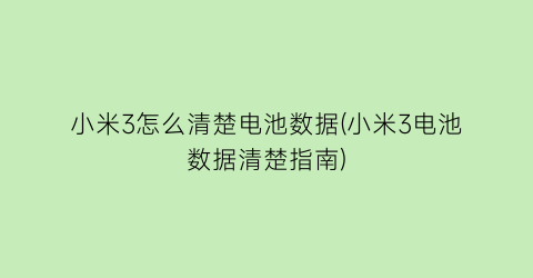 小米3怎么清楚电池数据(小米3电池数据清楚指南)