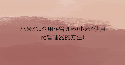 “小米3怎么用re管理器(小米3使用re管理器的方法)