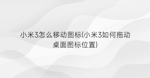 小米3怎么移动图标(小米3如何拖动桌面图标位置)