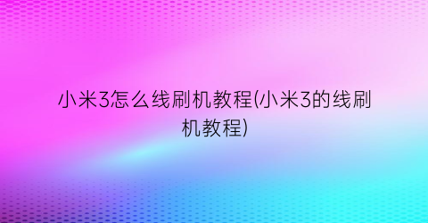 小米3怎么线刷机教程(小米3的线刷机教程)