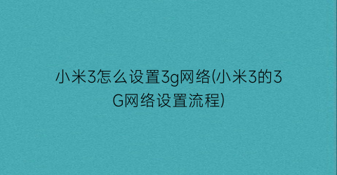 小米3怎么设置3g网络(小米3的3G网络设置流程)