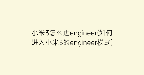 “小米3怎么进engineer(如何进入小米3的engineer模式)