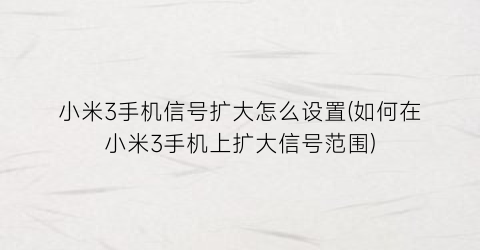 “小米3手机信号扩大怎么设置(如何在小米3手机上扩大信号范围)