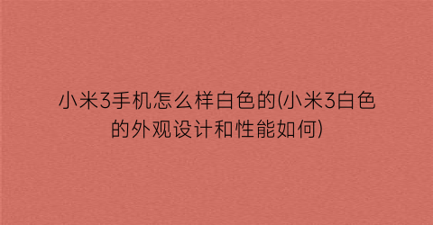 “小米3手机怎么样白色的(小米3白色的外观设计和性能如何)