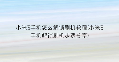 “小米3手机怎么解锁刷机教程(小米3手机解锁刷机步骤分享)