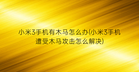 小米3手机有木马怎么办(小米3手机遭受木马攻击怎么解决)