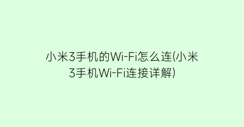 小米3手机的Wi-Fi怎么连(小米3手机Wi-Fi连接详解)