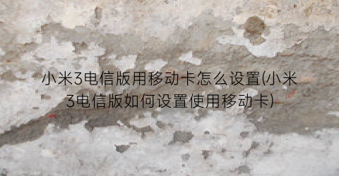 小米3电信版用移动卡怎么设置(小米3电信版如何设置使用移动卡)