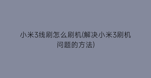 小米3线刷怎么刷机(解决小米3刷机问题的方法)