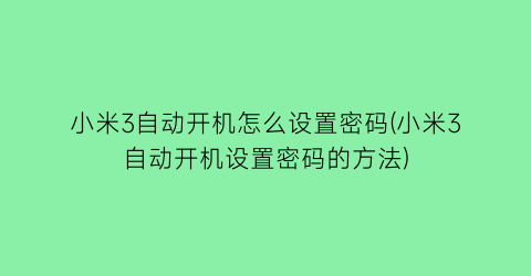 “小米3自动开机怎么设置密码(小米3自动开机设置密码的方法)