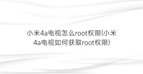 小米4a电视怎么root权限(小米4a电视如何获取root权限)