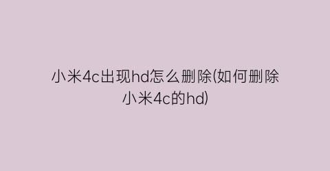 小米4c出现hd怎么删除(如何删除小米4c的hd)