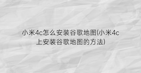 “小米4c怎么安装谷歌地图(小米4c上安装谷歌地图的方法)