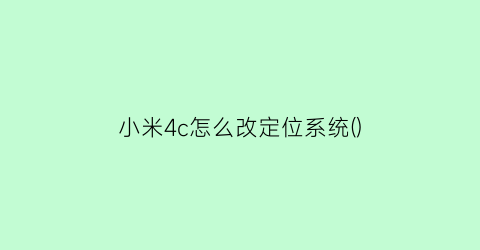 “小米4c怎么改定位系统()