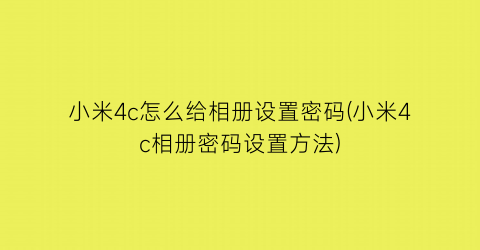 “小米4c怎么给相册设置密码(小米4c相册密码设置方法)