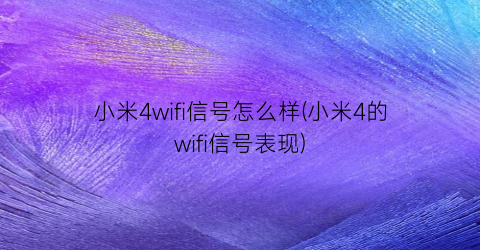 “小米4wifi信号怎么样(小米4的wifi信号表现)