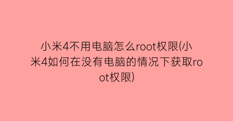 小米4不用电脑怎么root权限(小米4如何在没有电脑的情况下获取root权限)