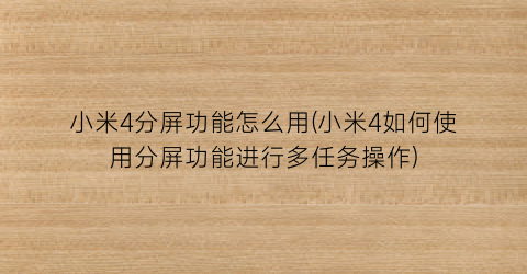 小米4分屏功能怎么用(小米4如何使用分屏功能进行多任务操作)