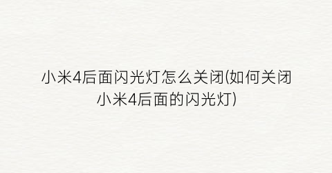 “小米4后面闪光灯怎么关闭(如何关闭小米4后面的闪光灯)
