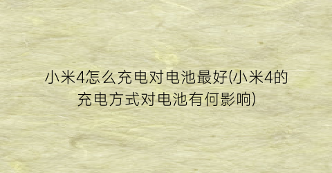 小米4怎么充电对电池最好(小米4的充电方式对电池有何影响)