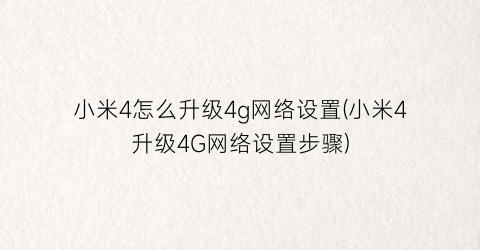 小米4怎么升级4g网络设置(小米4升级4G网络设置步骤)