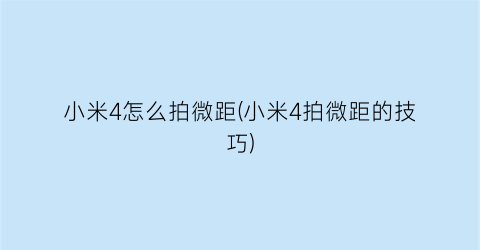 “小米4怎么拍微距(小米4拍微距的技巧)